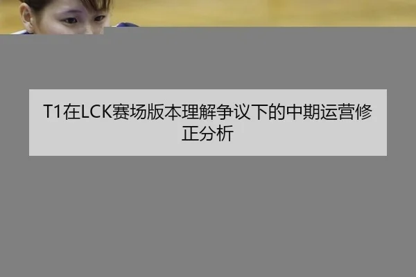 T1在LCK赛场版本理解争议下的中期运营修正分析
